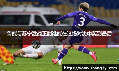 鲁能与苏宁激战正酣谁能在这场对决中笑到最后